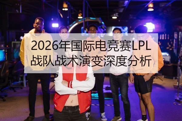 2026年国际电竞赛LPL战队战术演变深度分析