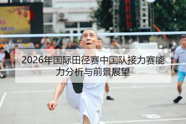 2026年国际田径赛中国队接力赛能力分析与前景展望