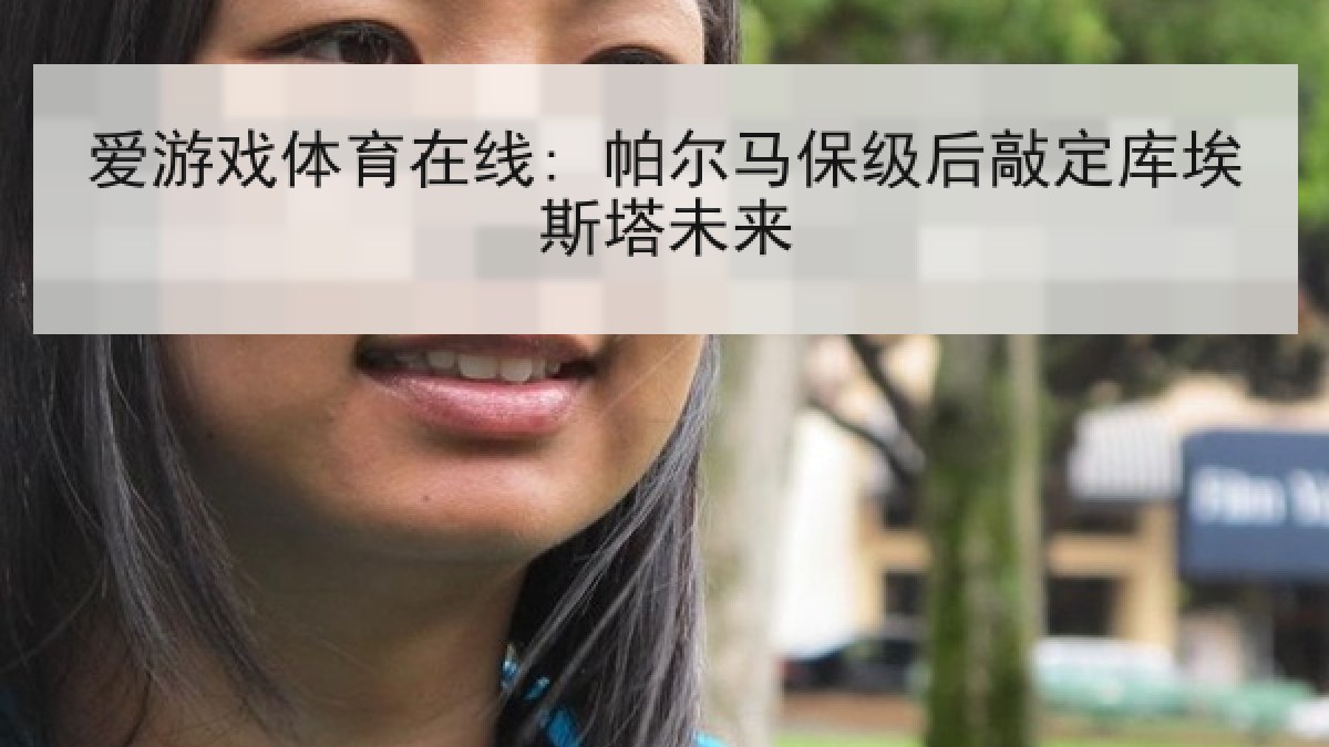 爱游戏体育在线: 帕尔马保级后敲定库埃斯塔未来