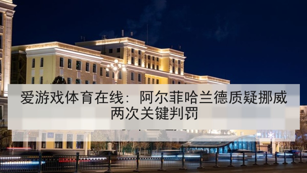 爱游戏体育在线: 阿尔菲哈兰德质疑挪威两次关键判罚