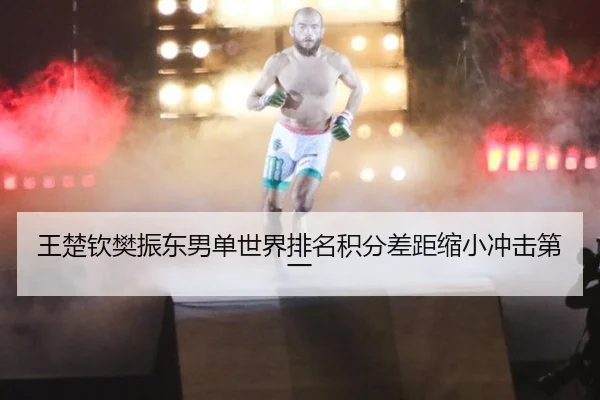 王楚钦樊振东男单世界排名积分差距缩小冲击第一