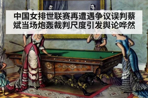 中国女排世联赛再遭遇争议误判蔡斌当场炮轰裁判尺度引发舆论哗然
